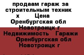 продаам гараж за строительным техник. 3х6.5. › Цена ­ 60 - Оренбургская обл., Новотроицк г. Недвижимость » Гаражи   . Оренбургская обл.,Новотроицк г.